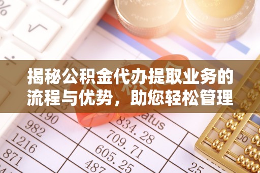舒兰揭秘公积金代办提取业务的流程与优势，助您轻松管理财务