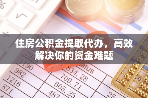 舒兰住房公积金提取代办，高效解决你的资金难题