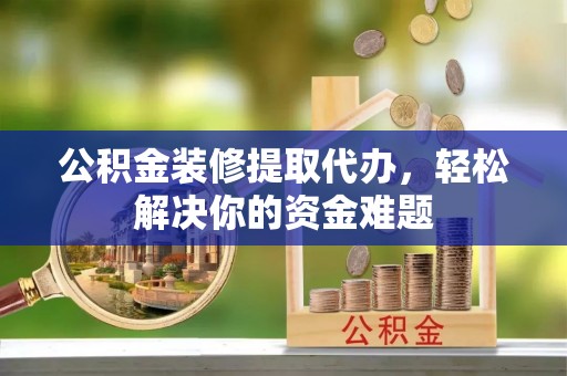 舒兰公积金装修提取代办，轻松解决你的资金难题