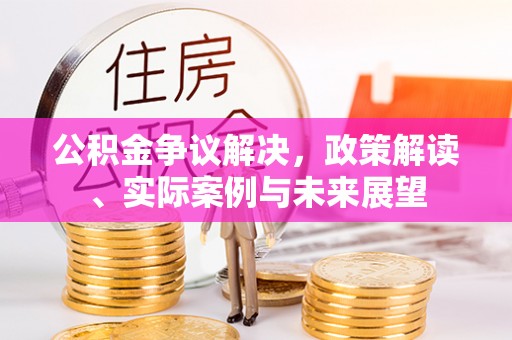 舒兰公积金争议解决，政策解读、实际案例与未来展望
