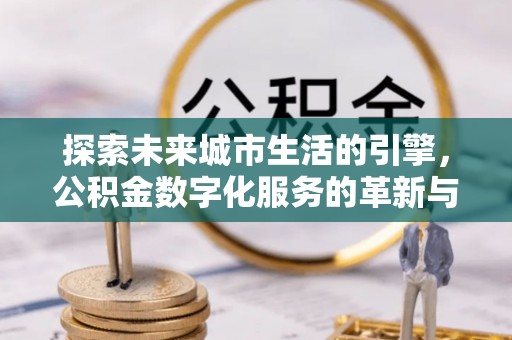 舒兰探索未来城市生活的引擎，公积金数字化服务的革新与实践