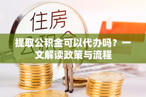 舒兰提取公积金可以代办吗？一文解读政策与流程