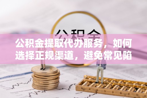 舒兰公积金提取代办服务，如何选择正规渠道，避免常见陷阱