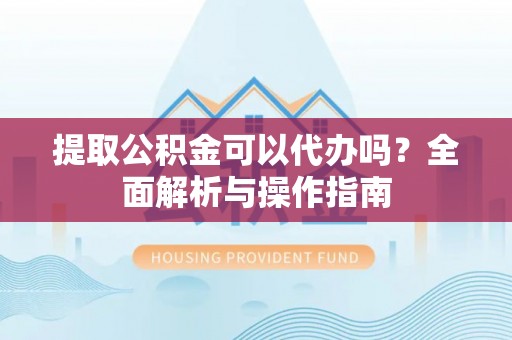 舒兰提取公积金可以代办吗？全面解析与操作指南
