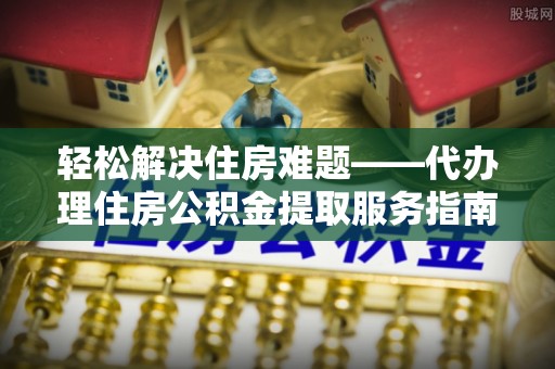 舒兰轻松解决住房难题——代办理住房公积金提取服务指南