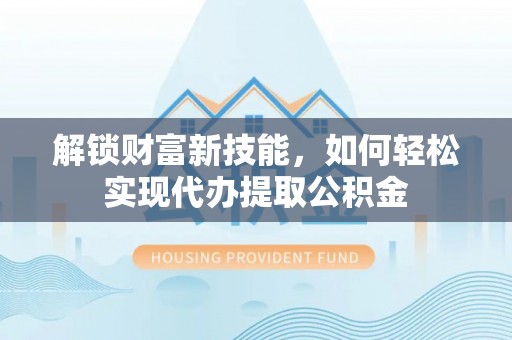 舒兰解锁财富新技能，如何轻松实现代办提取公积金