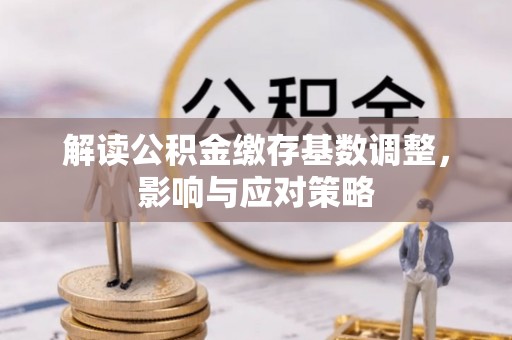 舒兰解读公积金缴存基数调整，影响与应对策略