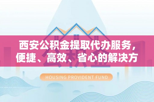 舒兰西安公积金提取代办服务，便捷、高效、省心的解决方案