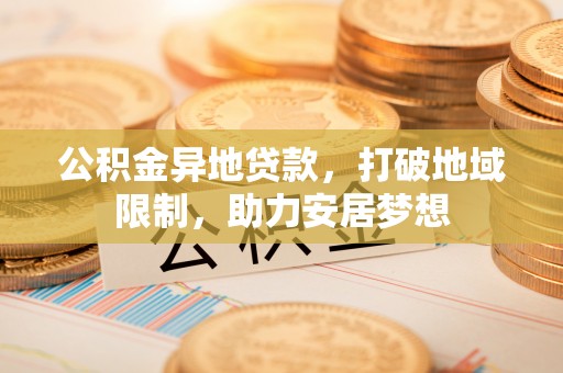 舒兰公积金异地贷款，打破地域限制，助力安居梦想