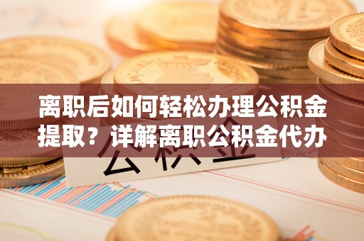 舒兰离职后如何轻松办理公积金提取？详解离职公积金代办提取流程