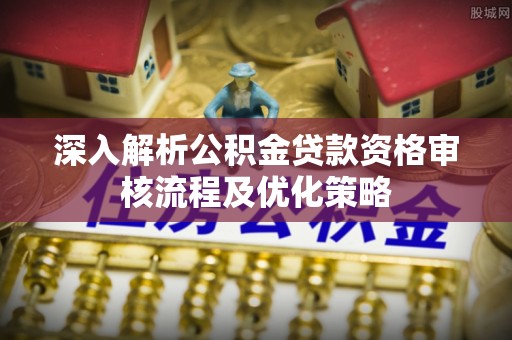 舒兰深入解析公积金贷款资格审核流程及优化策略