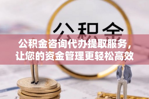 舒兰公积金咨询代办提取服务，让您的资金管理更轻松高效