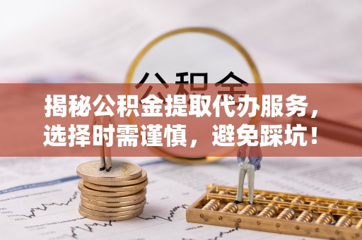 舒兰揭秘公积金提取代办服务，选择时需谨慎，避免踩坑！