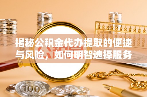 舒兰揭秘公积金代办提取的便捷与风险，如何明智选择服务？