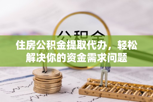 舒兰住房公积金提取代办，轻松解决你的资金需求问题