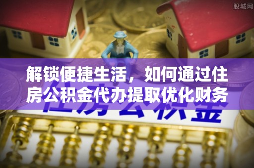 舒兰解锁便捷生活，如何通过住房公积金代办提取优化财务规划