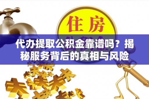 舒兰代办提取公积金靠谱吗？揭秘服务背后的真相与风险