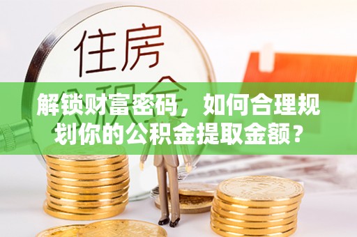 舒兰解锁财富密码，如何合理规划你的公积金提取金额？
