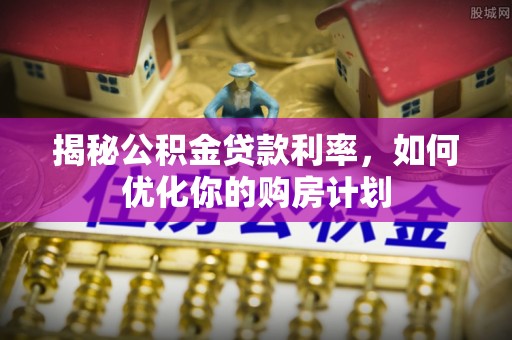 舒兰揭秘公积金贷款利率，如何优化你的购房计划