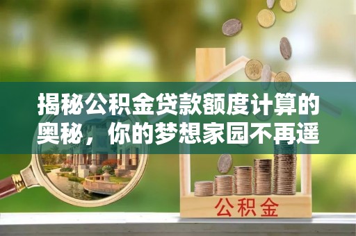 舒兰揭秘公积金贷款额度计算的奥秘，你的梦想家园不再遥不可及