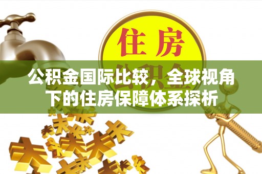 舒兰公积金国际比较，全球视角下的住房保障体系探析