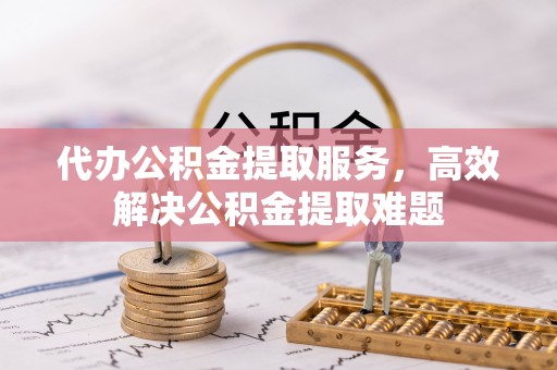 舒兰代办公积金提取服务，高效解决公积金提取难题