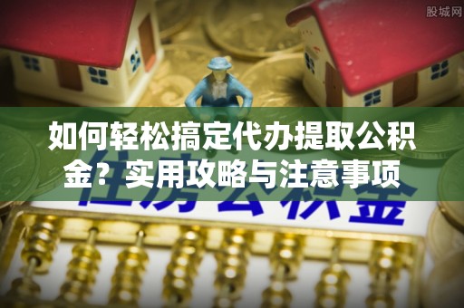 舒兰如何轻松搞定代办提取公积金？实用攻略与注意事项
