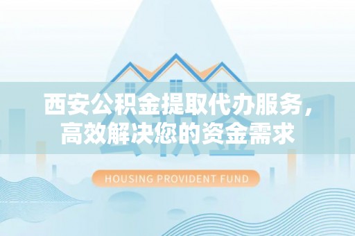 舒兰西安公积金提取代办服务，高效解决您的资金需求
