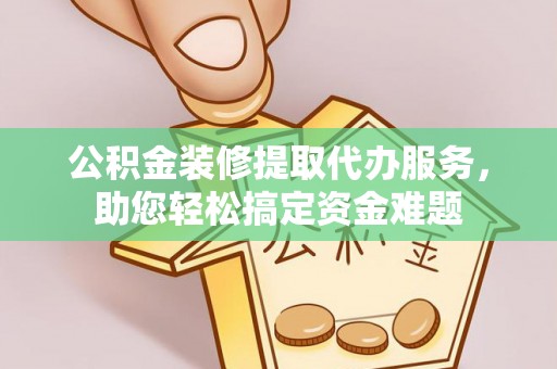舒兰公积金装修提取代办服务，助您轻松搞定资金难题