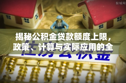 舒兰揭秘公积金贷款额度上限，政策、计算与实际应用的全面解析