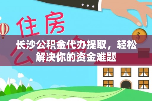 舒兰长沙公积金代办提取，轻松解决你的资金难题