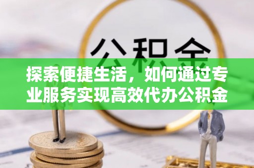 舒兰探索便捷生活，如何通过专业服务实现高效代办公积金提取