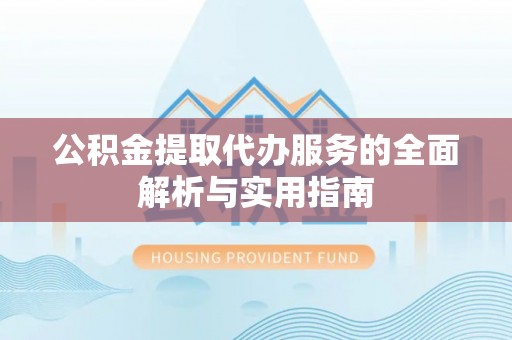 舒兰公积金提取代办服务的全面解析与实用指南