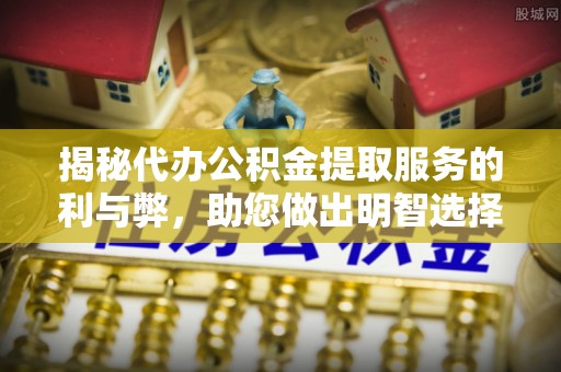 舒兰揭秘代办公积金提取服务的利与弊，助您做出明智选择