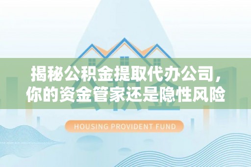 舒兰揭秘公积金提取代办公司，你的资金管家还是隐性风险？