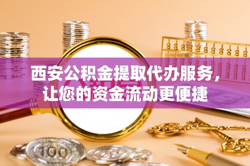 舒兰西安公积金提取代办服务，让您的资金流动更便捷