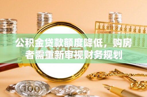 舒兰公积金贷款额度降低，购房者需重新审视财务规划