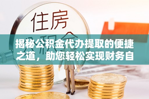 舒兰揭秘公积金代办提取的便捷之道，助您轻松实现财务自由