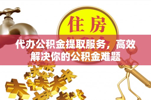 舒兰代办公积金提取服务，高效解决你的公积金难题
