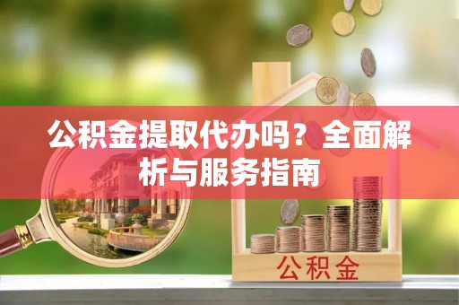 舒兰公积金提取代办吗？全面解析与服务指南