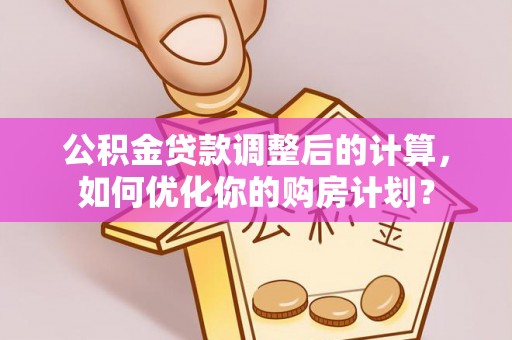 舒兰公积金贷款调整后的计算，如何优化你的购房计划？