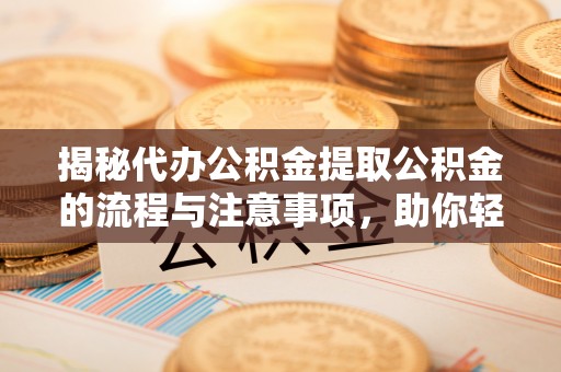 舒兰揭秘代办公积金提取公积金的流程与注意事项，助你轻松拿回属于你的钱
