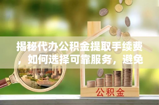 舒兰揭秘代办公积金提取手续费，如何选择可靠服务，避免隐形陷阱