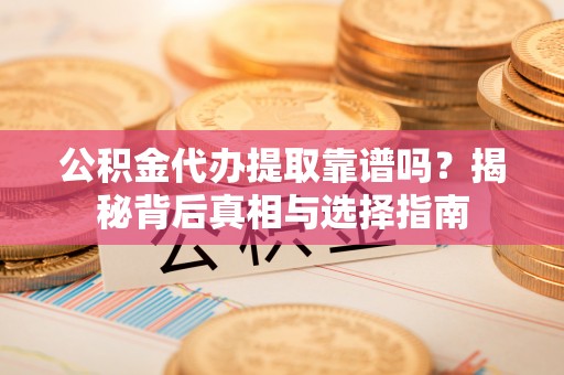舒兰公积金代办提取靠谱吗？揭秘背后真相与选择指南
