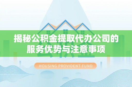 舒兰揭秘公积金提取代办公司的服务优势与注意事项