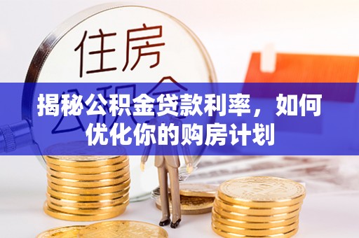 舒兰揭秘公积金贷款利率，如何优化你的购房计划