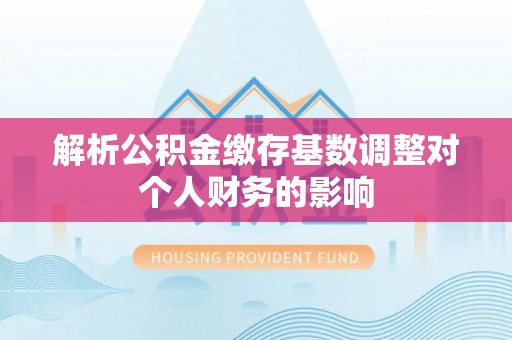 舒兰解析公积金缴存基数调整对个人财务的影响