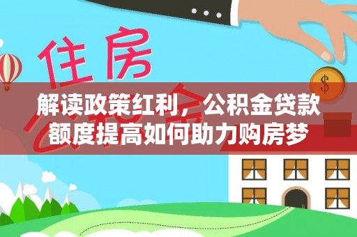 舒兰解读政策红利，公积金贷款额度提高如何助力购房梦