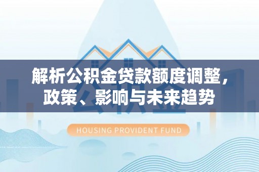 舒兰解析公积金贷款额度调整，政策、影响与未来趋势