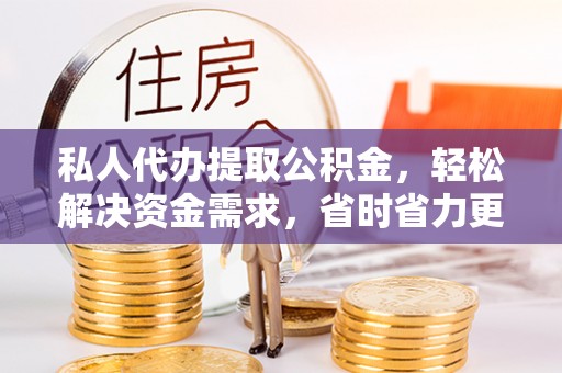 舒兰私人代办提取公积金，轻松解决资金需求，省时省力更高效